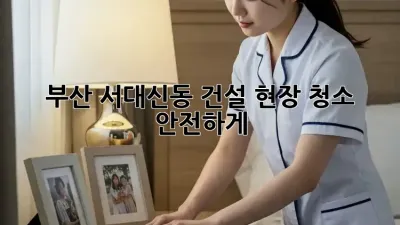 부산 서대신동 건설 현장 청소, 안전하게! 👷‍♂️🧹